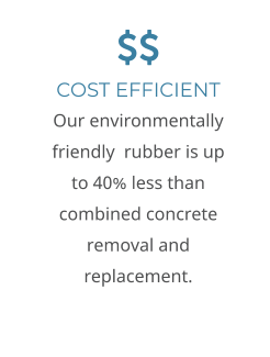 COST EFFICIENT Our environmentally friendly  rubber is up to 40% less than combined concrete removal and replacement.