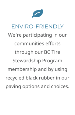  ENVIRO-FRIENDLY We're participating in our communities efforts through our BC Tire Stewardship Program membership and by using recycled black rubber in our paving options and choices.