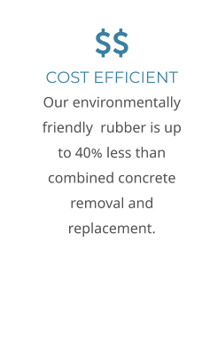  COST EFFICIENT Our environmentally friendly  rubber is up to 40% less than combined concrete removal and replacement.