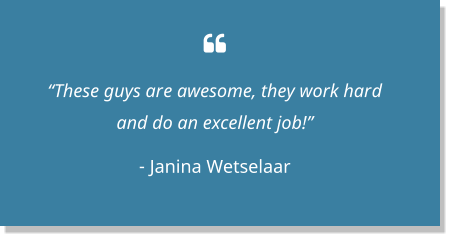  “These guys are awesome, they work hard and do an excellent job!” - Janina Wetselaar