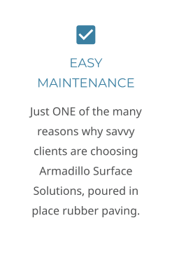 EASY MAINTENANCE Just ONE of the many reasons why savvy clients are choosing Armadillo Surface Solutions, poured in place rubber paving.